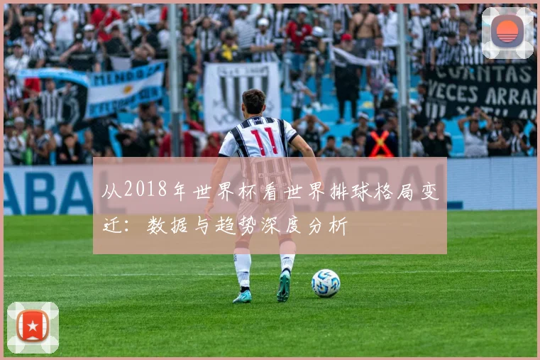 从2018年世界杯看世界排球格局变迁：数据与趋势深度分析