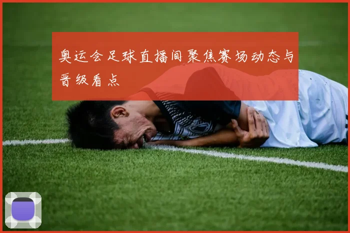 奥运会足球直播间聚焦赛场动态与晋级看点