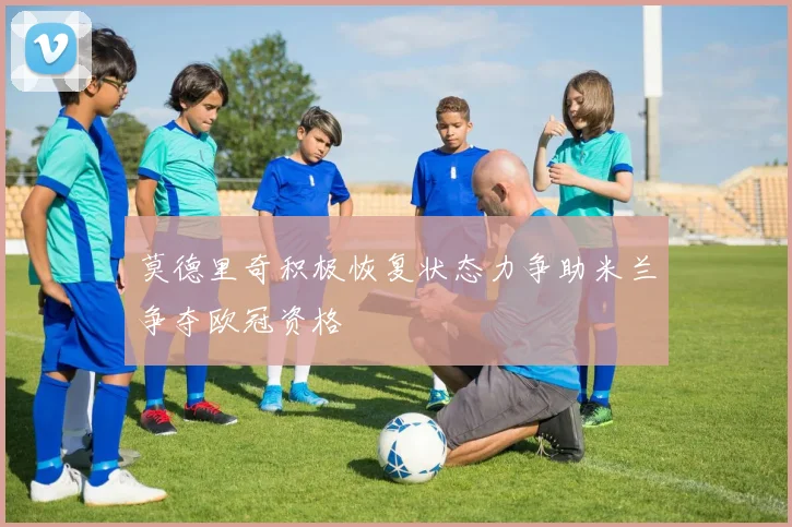 莫德里奇积极恢复状态力争助米兰争夺欧冠资格