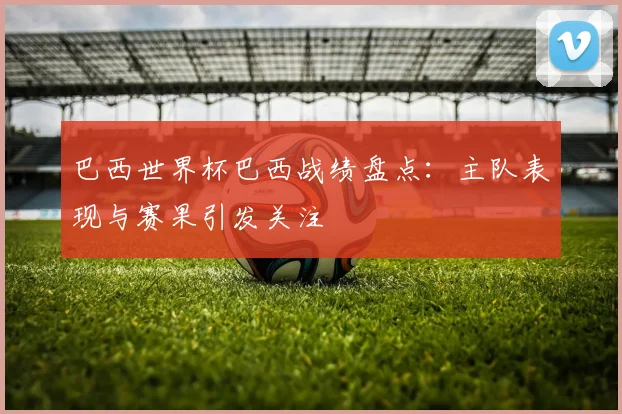巴西世界杯巴西战绩盘点：主队表现与赛果引发关注