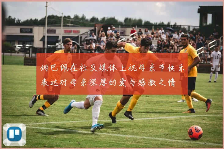 姆巴佩在社交媒体上祝母亲节快乐表达对母亲深厚的爱与感激之情