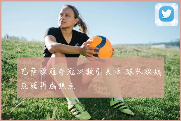 巴萨欧冠夺冠次数引关注 球队欧战底蕴再成焦点