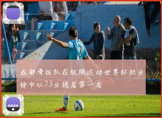 成都滑板队在极限运动世界杯积分榜中以73分稳居第一名