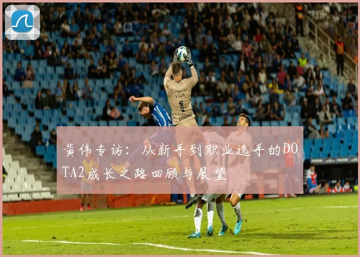黄伟专访：从新手到职业选手的DOTA2成长之路回顾与展望